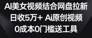 AI美女视频结合网盘拉新,日收5万+两分钟一条Ai原创视频,0成本0门槛送工具【揭秘】-瀚海资源库