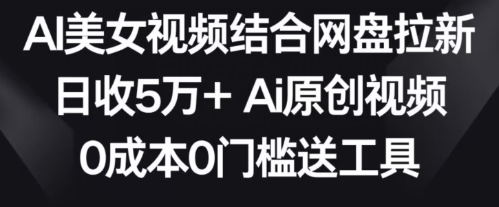 AI美女视频结合网盘拉新，日收5万+两分钟一条Ai原创视频，0成本0门槛送工具【揭秘】-瀚海资源库
