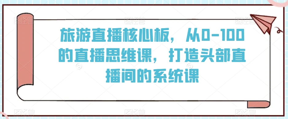 旅游直播核心板，从0-100的直播思维课，打造头部直播间的系统课-瀚海资源库