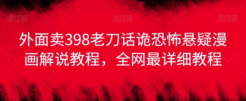 外面卖398老刀话诡恐怖悬疑漫画解说项目，全网最详细教程-瀚海资源库