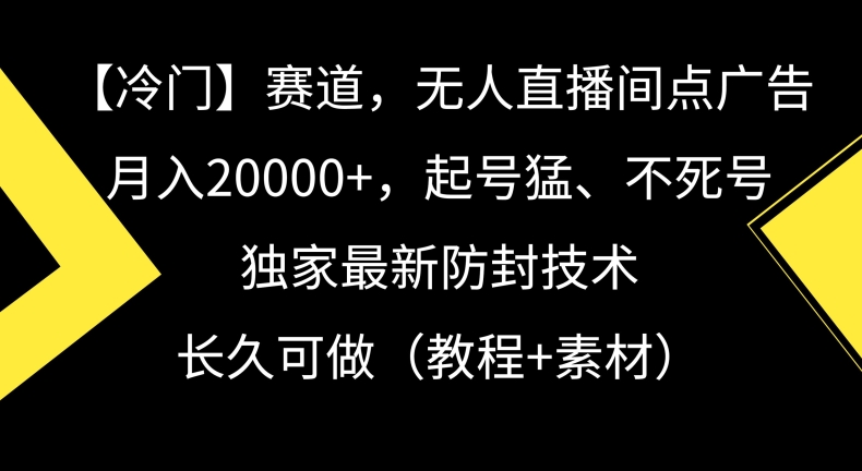 冷门赛道，无人直播间点广告，月入20000+，起号猛、不死号，独家最新防封技术【揭秘】-瀚海资源库