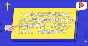 【AI冷知识带货项目】2024零基础玩转AI冷知识视频带货,单号日入659+,保姆级教学【揭秘】-瀚海资源库