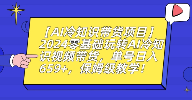 【AI冷知识带货项目】2024零基础玩转AI冷知识视频带货，单号日入659+，保姆级教学【揭秘】-瀚海资源库