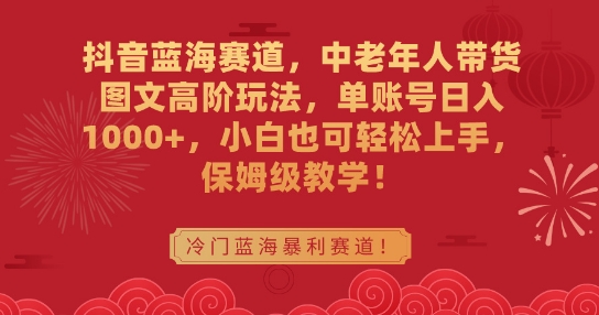 抖音蓝海赛道，中老年人带货图文高阶玩法，单账号日入1000+，小白也可轻松上手，保姆级教学【揭秘】-瀚海资源库