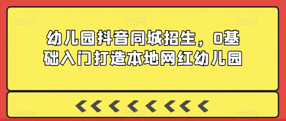 幼儿园抖音同城招生，0基础入门打造本地网红幼儿园-瀚海资源库