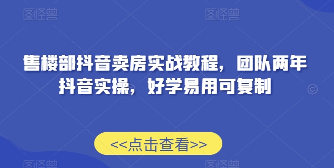 售楼部抖音卖房实战教程，团队两年抖音实操，好学易用可复制-瀚海资源库