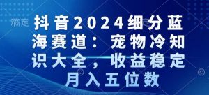 抖音2024细分蓝海赛道：宠物冷知识大全，收益稳定，月入五位数【揭秘】-瀚海资源库