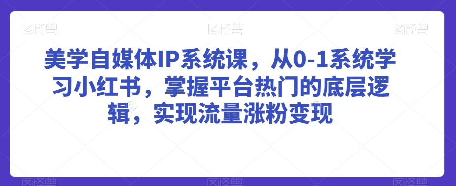 美学自媒体IP系统课，从0-1系统学习小红书，掌握平台热门的底层逻辑，实现流量涨粉变现-瀚海资源库