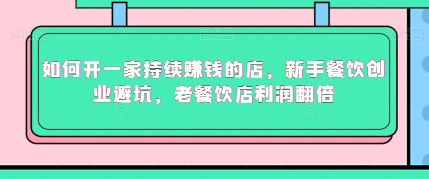 如何开一家持续赚钱的店，新手餐饮创业避坑，老餐饮店利润翻倍-瀚海资源库