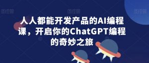 人人都能开发产品的AI编程课,开启你的ChatGPT编程的奇妙之旅-瀚海资源库
