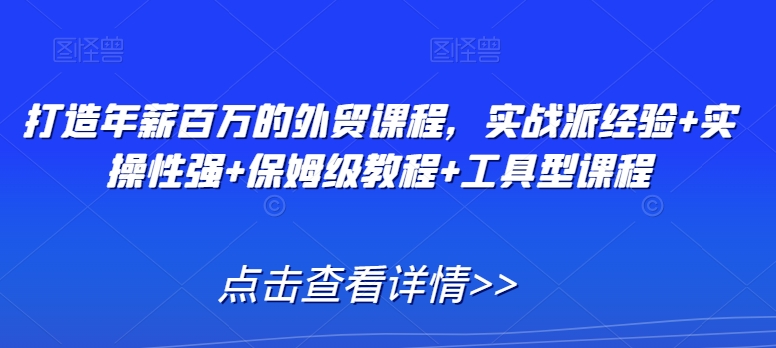 打造年薪百万的外贸课程，实战派经验+实操性强+保姆级教程+工具型课程-瀚海资源库