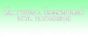 职场人工智能写作,系统掌握写作理念方法工具,走上升职加薪之路-瀚海资源库