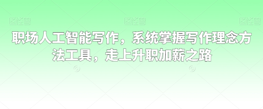 职场人工智能写作，系统掌握写作理念方法工具，走上升职加薪之路-瀚海资源库