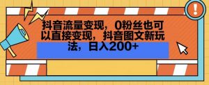抖音流量变现,0粉丝也可以直接变现,抖音图文新玩法,日入200+【揭秘】-瀚海资源库