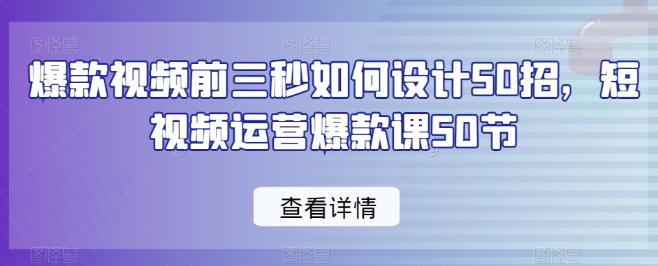爆款视频前三秒如何设计50招，短视频运营爆款课50节-瀚海资源库