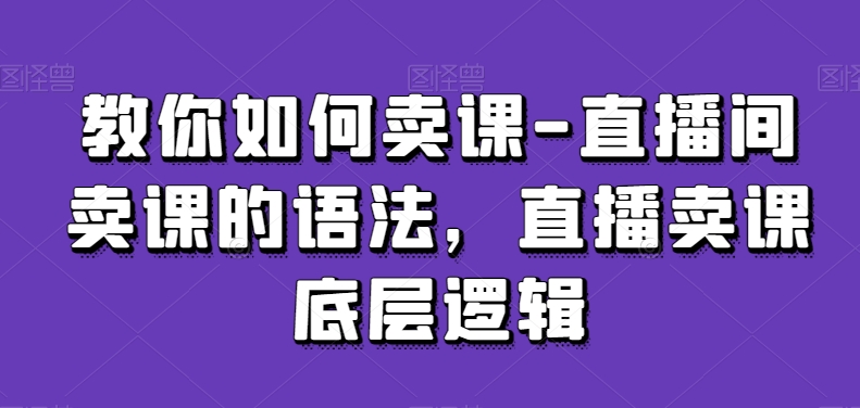 教你如何卖课-直播间卖课的语法，直播卖课底层逻辑-瀚海资源库