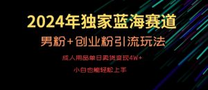 2024年独家蓝海赛道，成人用品单日卖货变现4W+，男粉+创业粉引流玩法，不愁搞不到流量【揭秘】-瀚海资源库