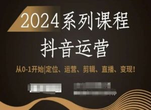 2024抖音运营全套系列课程，从0-1开始，定位、运营、剪辑、直播、变现！-瀚海资源库