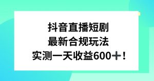 抖音直播短剧最新合规玩法，实测一天变现600+，教程+素材全解析【揭秘】-瀚海资源库