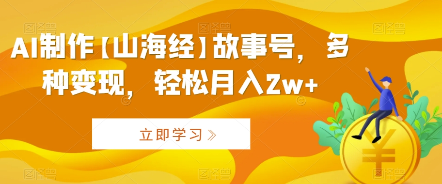 AI制作【山海经】故事号，多种变现，轻松月入2w+【揭秘】-瀚海资源库