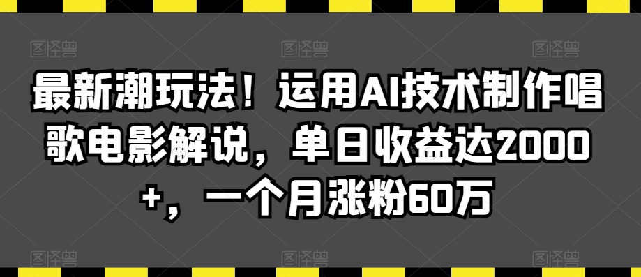 最新潮玩法！运用AI技术制作唱歌电影解说，单日收益达2000+，一个月涨粉60万【揭秘】-瀚海资源库