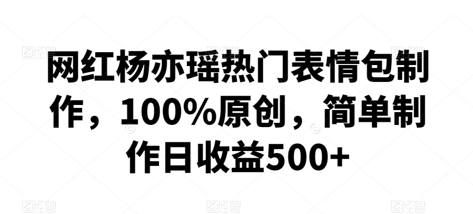 网红杨亦瑶热门表情包制作，100%原创，简单制作日收益500+【揭秘】-瀚海资源库