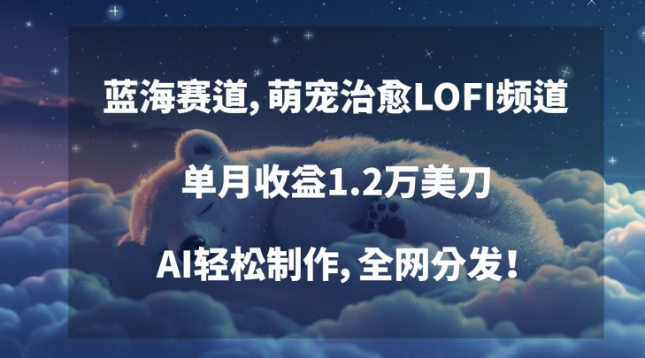 蓝海赛道，萌宠治愈LOFI频道，单月收益1.2万美刀，AI轻松制作，全网分发【揭秘】-瀚海资源库