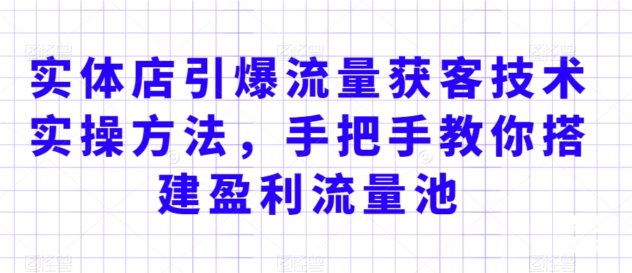 实体店引爆流量获客技术实操方法，手把手教你搭建盈利流量池，让你的生意客户裂变渠道裂变-瀚海资源库