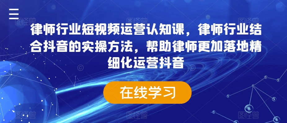 律师行业短视频运营认知课，律师行业结合抖音的实操方法，帮助律师更加落地精细化运营抖音-瀚海资源库