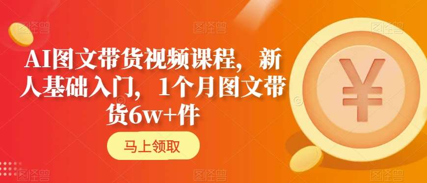 AI图文带货视频课程，新人基础入门，1个月图文带货6w+件-瀚海资源库