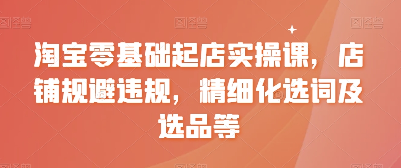 淘宝零基础起店实操课，店铺规避违规，精细化选词及选品等-瀚海资源库