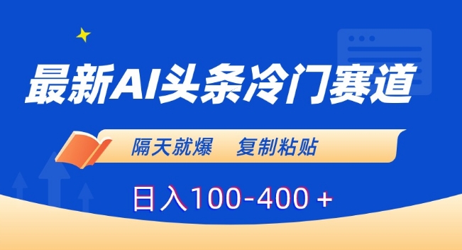 最新AI头条冷门赛道，隔天就爆，复制粘贴日入100-400＋【揭秘】-瀚海资源库