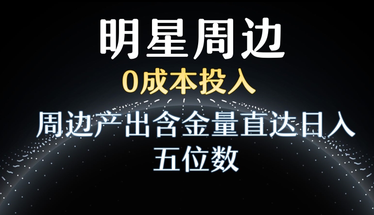 利用明星效应，0成本投入，周边产出含金量直达日入五位数【揭秘】-瀚海资源库