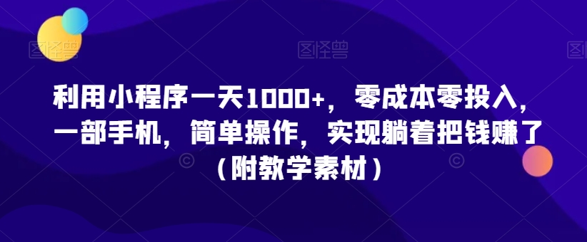 利用小程序一天1000+，零成本零投入，一部手机，简单操作，实现躺着把钱赚了（附教学素材）【揭秘】-瀚海资源库