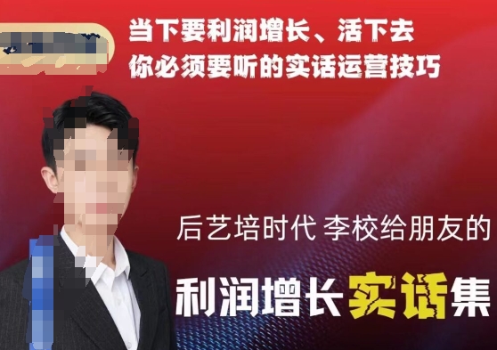 后艺培时代李校给朋友的利润增长实话集，当下要利润增长、活下去你必须要听的实话运营技巧-瀚海资源库