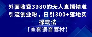 外面收费3980的无人直播精准引流创业粉，日引300+落地实操玩法【全套语音素材】【揭秘】-瀚海资源库