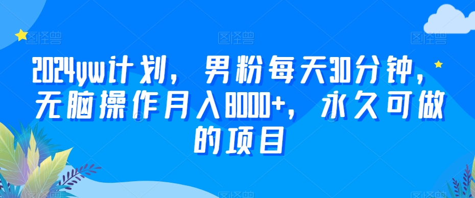 2024yw计划，男粉每天30分钟，无脑操作月入8000+，永久可做的项目【揭秘】-瀚海资源库