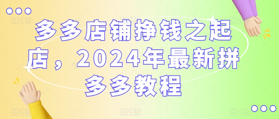 多多店铺挣钱之起店，2024年最新拼多多教程-瀚海资源库