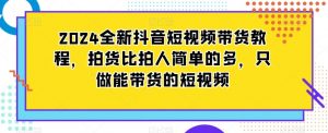 2024全新抖音短视频带货教程,拍货比拍人简单的多,只做能带货的短视频-瀚海资源库