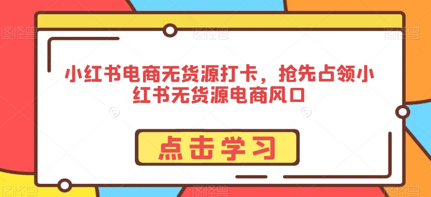 小红书电商无货源打卡，抢先占领小红书无货源电商风口-瀚海资源库