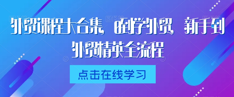 外贸课程大合集，0到1学外贸，新手到外贸精英全流程-瀚海资源库