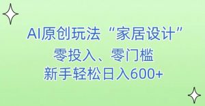 AI家居设计,简单好上手,新手小白什么也不会的,都可以轻松日入500+【揭秘】-瀚海资源库