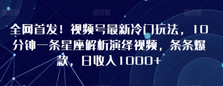 全网首发！视频号最新冷门玩法，10分钟一条星座解析演绎视频，条条爆款，日收入1000+【揭秘】-瀚海资源库