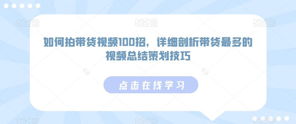 如何拍带货视频100招，详细剖析带货最多的视频总结策划技巧-瀚海资源库