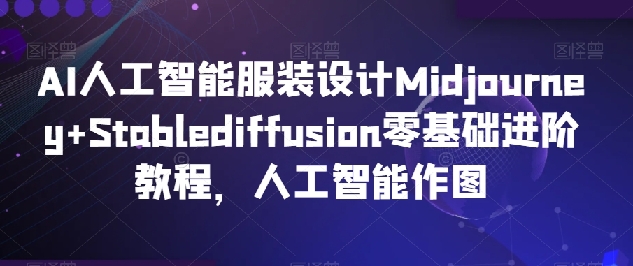 AI人工智能服装设计Midjourney+Stablediffusion零基础进阶教程，人工智能作图-瀚海资源库