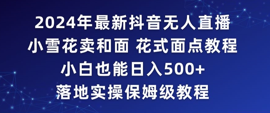 2024年抖音最新无人直播小雪花卖和面、花式面点教程小白也能日入500+落地实操保姆级教程【揭秘】-瀚海资源库