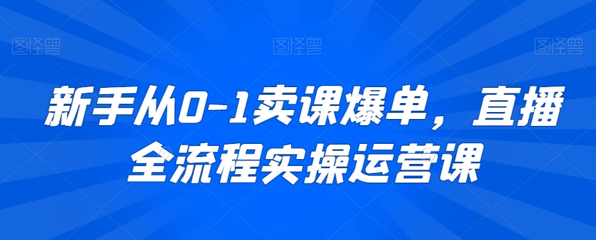 新手从0-1卖课爆单，直播全流程实操运营课-瀚海资源库
