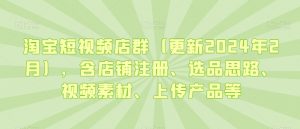 淘宝短视频店群（更新2024年2月），含店铺注册、选品思路、视频素材、上传产品等-瀚海资源库