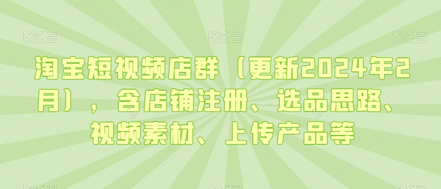 淘宝短视频店群（更新2024年2月），含店铺注册、选品思路、视频素材、上传产品等-瀚海资源库