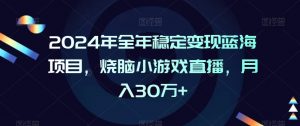2024年全年稳定变现蓝海项目，烧脑小游戏直播，月入30万+【揭秘】-瀚海资源库